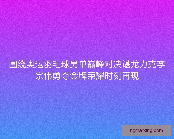 围绕奥运羽毛球男单巅峰对决谌龙力克李宗伟勇夺金牌荣耀时刻再现