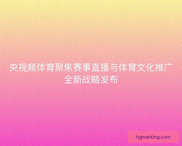 央视频体育聚焦赛事直播与体育文化推广全新战略发布