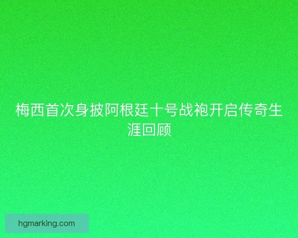 梅西首次身披阿根廷十号战袍开启传奇生涯回顾