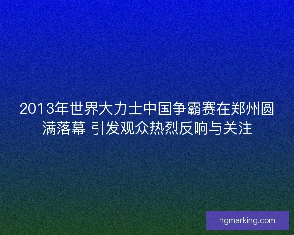 2013年世界大力士中国争霸赛在郑州圆满落幕 引发观众热烈反响与关注