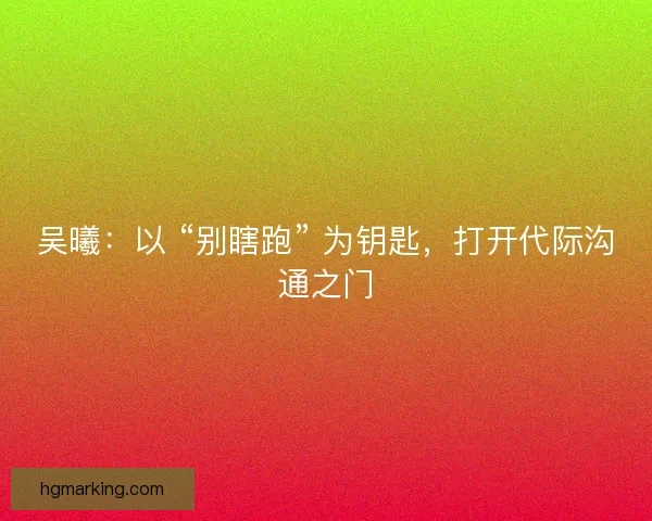 吴曦：以 “别瞎跑” 为钥匙，打开代际沟通之门