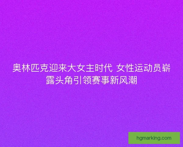 奥林匹克迎来大女主时代 女性运动员崭露头角引领赛事新风潮