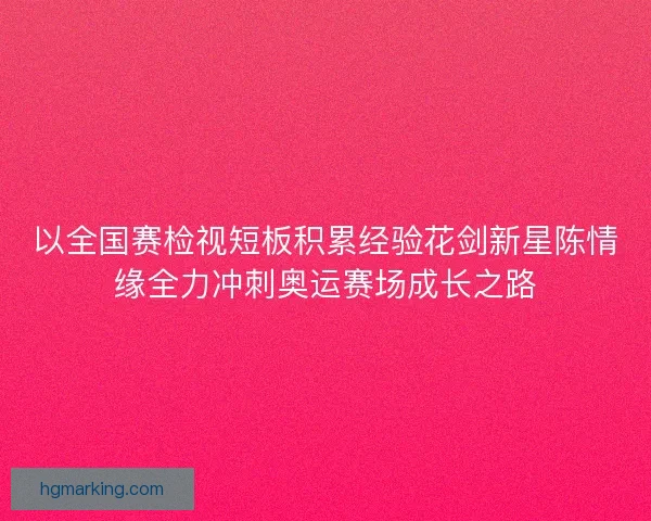 以全国赛检视短板积累经验花剑新星陈情缘全力冲刺奥运赛场成长之路