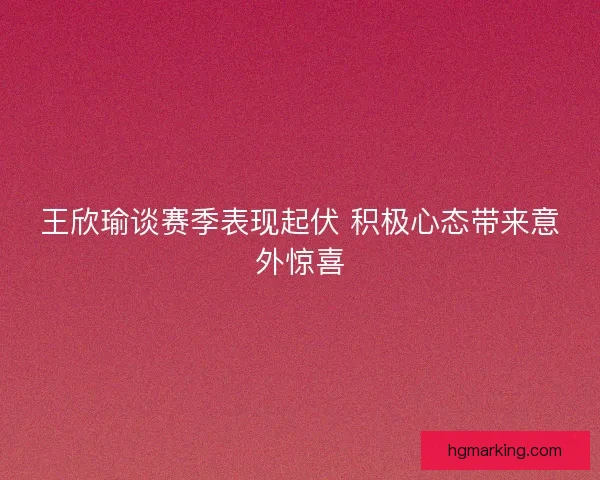 王欣瑜谈赛季表现起伏 积极心态带来意外惊喜