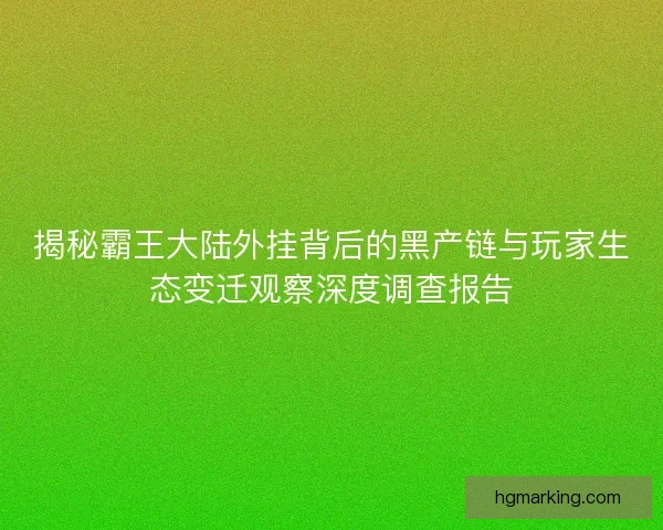 揭秘霸王大陆外挂背后的黑产链与玩家生态变迁观察深度调查报告