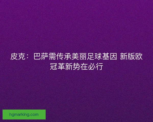 皮克：巴萨需传承美丽足球基因 新版欧冠革新势在必行