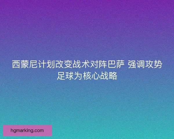 西蒙尼计划改变战术对阵巴萨 强调攻势足球为核心战略