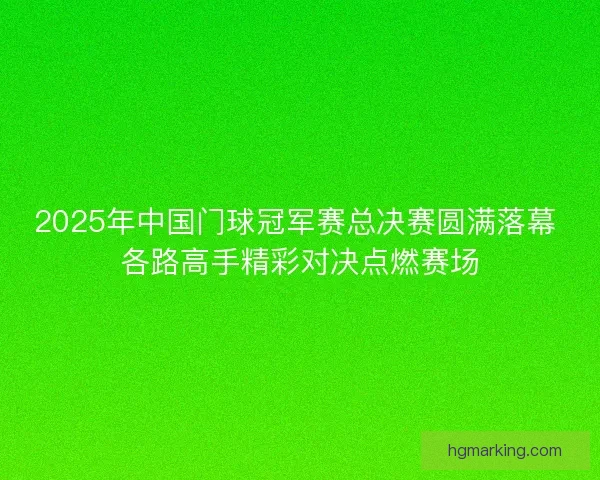 2025年中国门球冠军赛总决赛圆满落幕 各路高手精彩对决点燃赛场