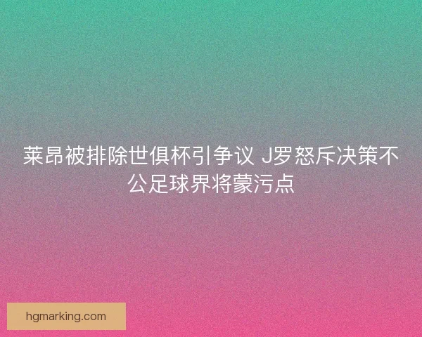 莱昂被排除世俱杯引争议 J罗怒斥决策不公足球界将蒙污点