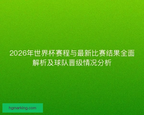 2026年世界杯赛程与最新比赛结果全面解析及球队晋级情况分析