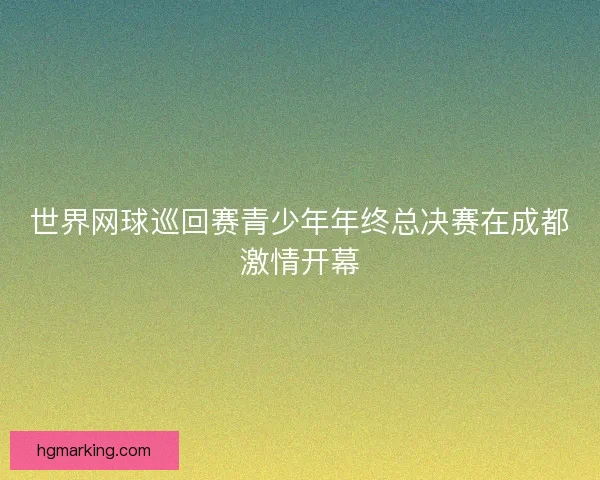 世界网球巡回赛青少年年终总决赛在成都激情开幕