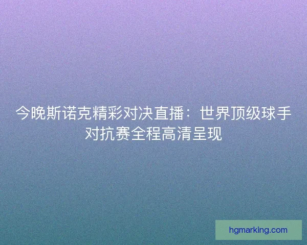 今晚斯诺克精彩对决直播：世界顶级球手对抗赛全程高清呈现