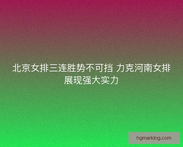 北京女排三连胜势不可挡 力克河南女排展现强大实力