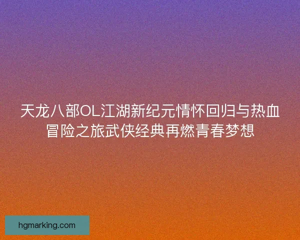 天龙八部OL江湖新纪元情怀回归与热血冒险之旅武侠经典再燃青春梦想