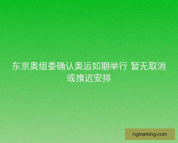 东京奥组委确认奥运如期举行 暂无取消或推迟安排