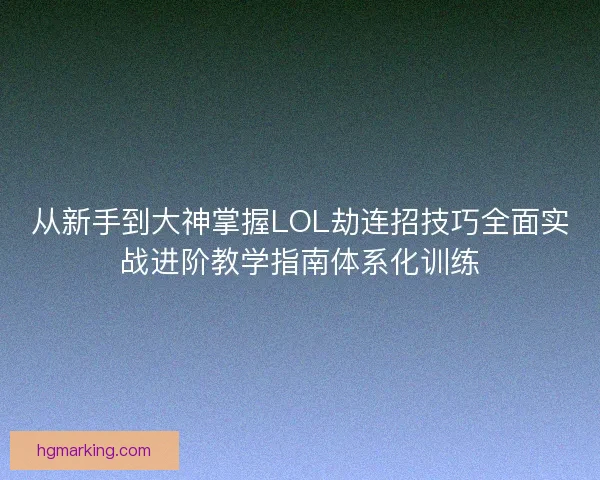 从新手到大神掌握LOL劫连招技巧全面实战进阶教学指南体系化训练