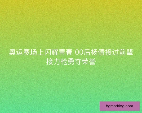 奥运赛场上闪耀青春 00后杨倩接过前辈接力枪勇夺荣誉