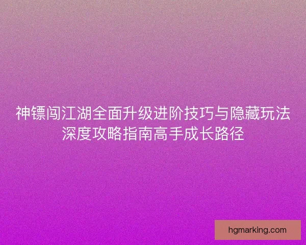神镖闯江湖全面升级进阶技巧与隐藏玩法深度攻略指南高手成长路径