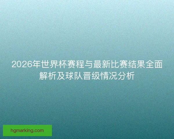 2026年世界杯赛程与最新比赛结果全面解析及球队晋级情况分析