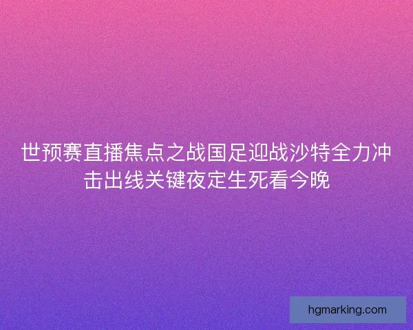 世预赛直播焦点之战国足迎战沙特全力冲击出线关键夜定生死看今晚