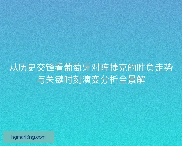 从历史交锋看葡萄牙对阵捷克的胜负走势与关键时刻演变分析全景解