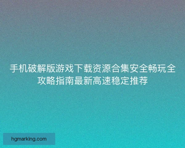 手机破解版游戏下载资源合集安全畅玩全攻略指南最新高速稳定推荐