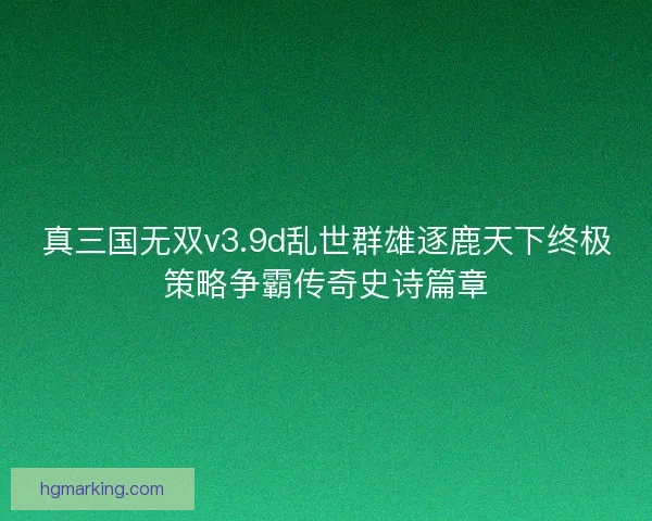 真三国无双v3.9d乱世群雄逐鹿天下终极策略争霸传奇史诗篇章