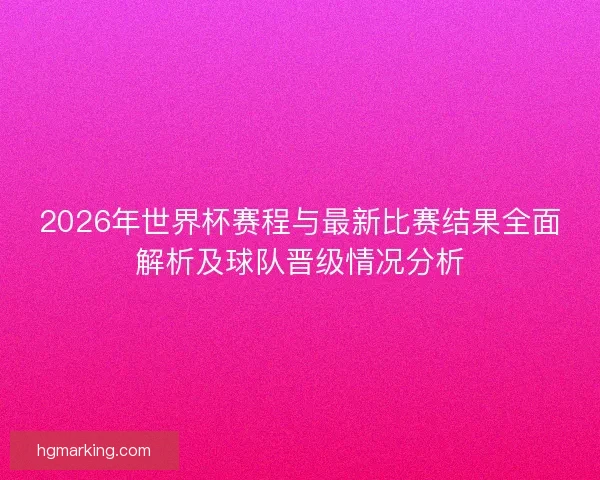 2026年世界杯赛程与最新比赛结果全面解析及球队晋级情况分析