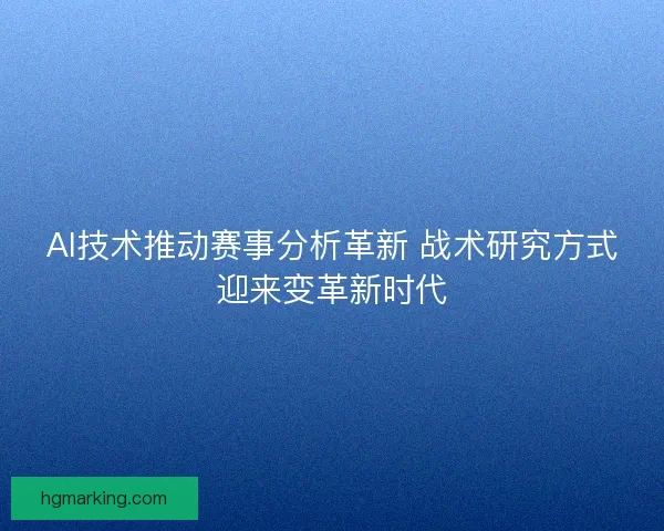AI技术推动赛事分析革新 战术研究方式迎来变革新时代