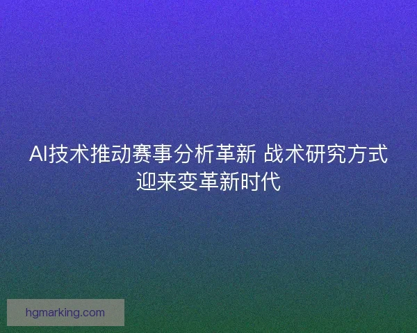 AI技术推动赛事分析革新 战术研究方式迎来变革新时代