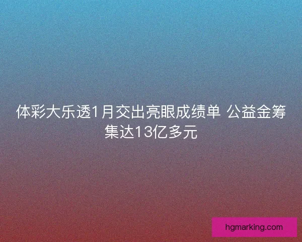 体彩大乐透1月交出亮眼成绩单 公益金筹集达13亿多元
