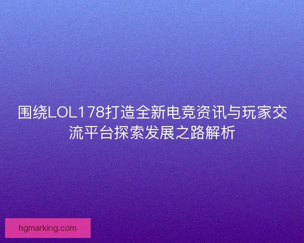 围绕LOL178打造全新电竞资讯与玩家交流平台探索发展之路解析