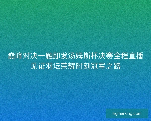 巅峰对决一触即发汤姆斯杯决赛全程直播见证羽坛荣耀时刻冠军之路