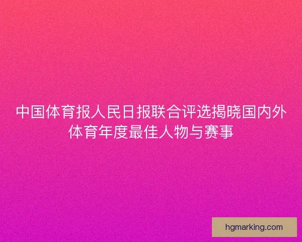 中国体育报人民日报联合评选揭晓国内外体育年度最佳人物与赛事