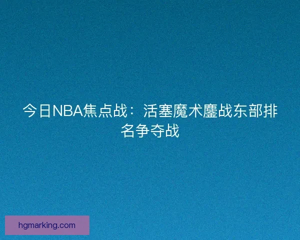 今日NBA焦点战：活塞魔术鏖战东部排名争夺战