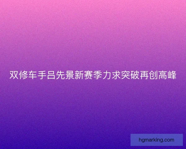 双修车手吕先景新赛季力求突破再创高峰