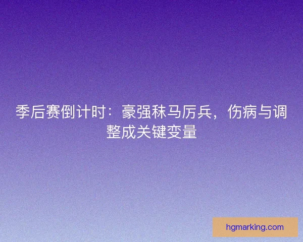 季后赛倒计时：豪强秣马厉兵，伤病与调整成关键变量